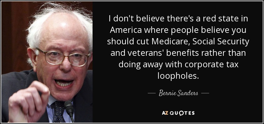 I don't believe there's a red state in America where people believe you should cut Medicare, Social Security and veterans' benefits rather than doing away with corporate tax loopholes. - Bernie Sanders