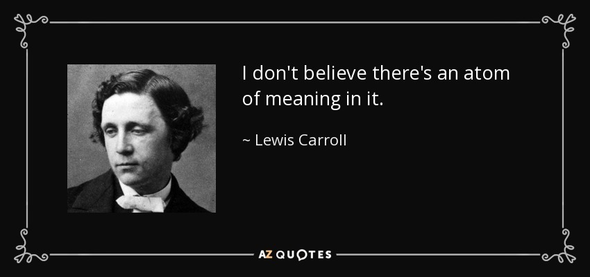 I don't believe there's an atom of meaning in it. - Lewis Carroll