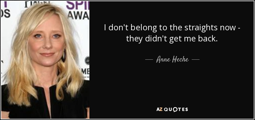 I don't belong to the straights now - they didn't get me back. - Anne Heche