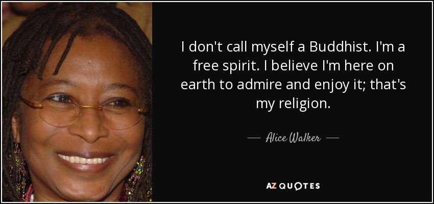 I don't call myself a Buddhist. I'm a free spirit. I believe I'm here on earth to admire and enjoy it; that's my religion. - Alice Walker