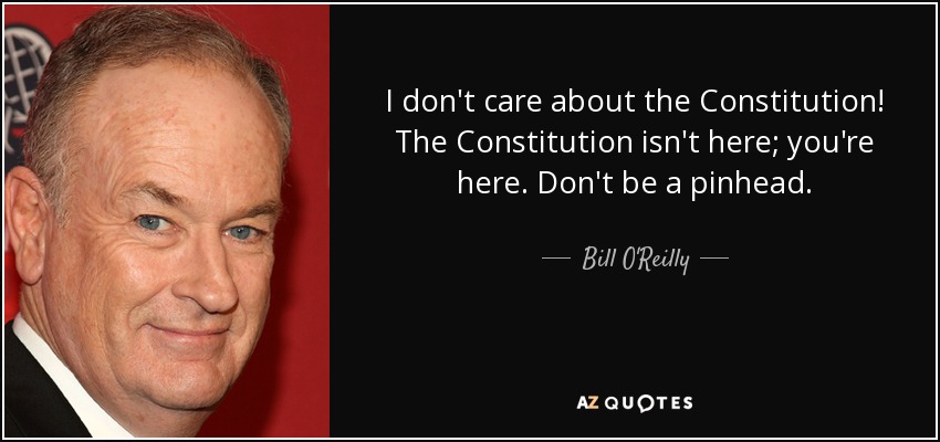 I don't care about the Constitution! The Constitution isn't here; you're here. Don't be a pinhead. - Bill O'Reilly