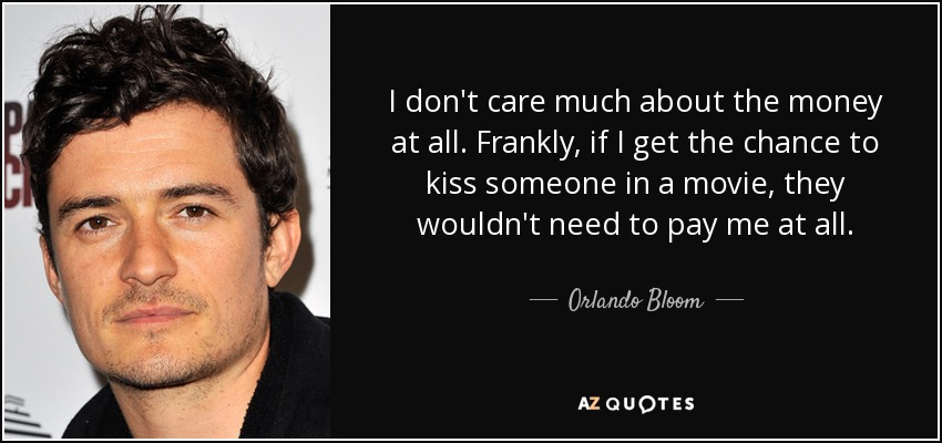 I don't care much about the money at all. Frankly, if I get the chance to kiss someone in a movie, they wouldn't need to pay me at all. - Orlando Bloom