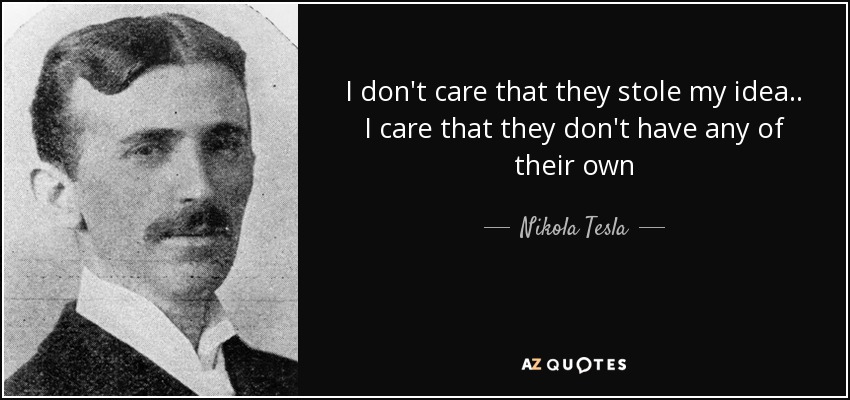 I don't care that they stole my idea . . I care that they don't have any of their own - Nikola Tesla