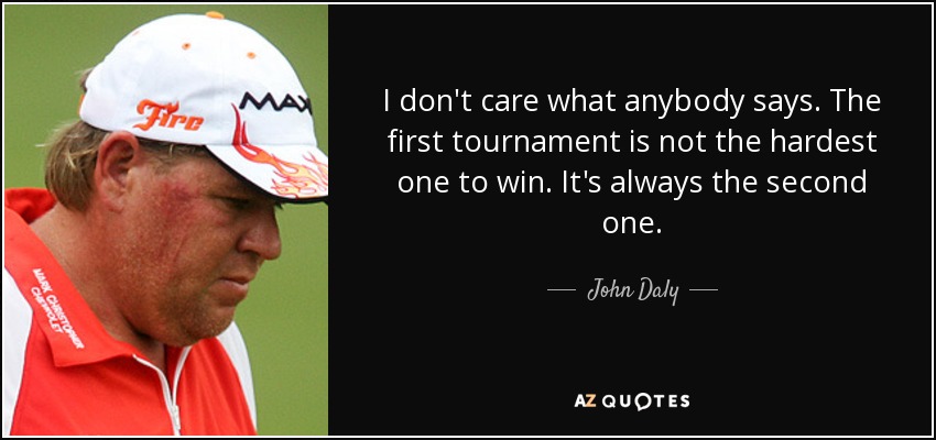 I don't care what anybody says. The first tournament is not the hardest one to win. It's always the second one. - John Daly