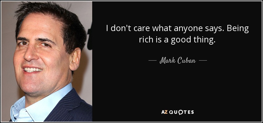 I don't care what anyone says. Being rich is a good thing. - Mark Cuban