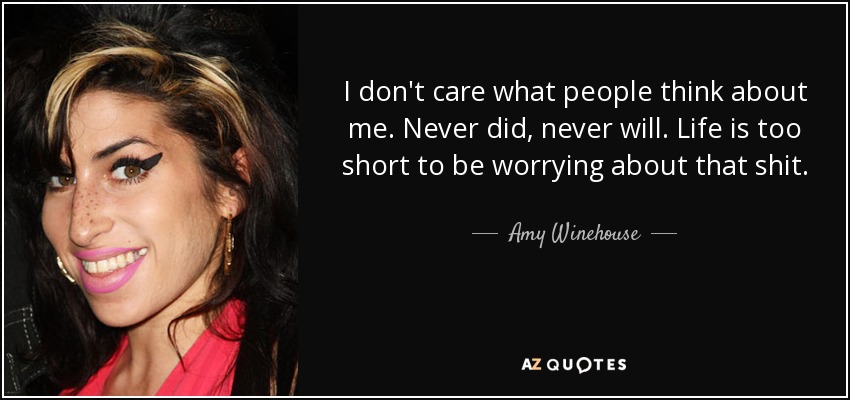 I don't care what people think about me. Never did, never will. Life is too short to be worrying about that shit. - Amy Winehouse