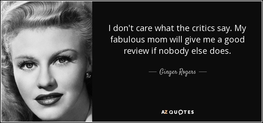 I don't care what the critics say. My fabulous mom will give me a good review if nobody else does. - Ginger Rogers