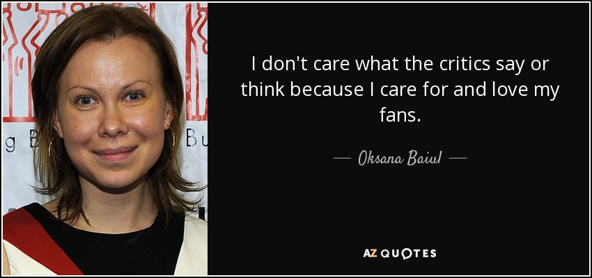 I don't care what the critics say or think because I care for and love my fans. - Oksana Baiul