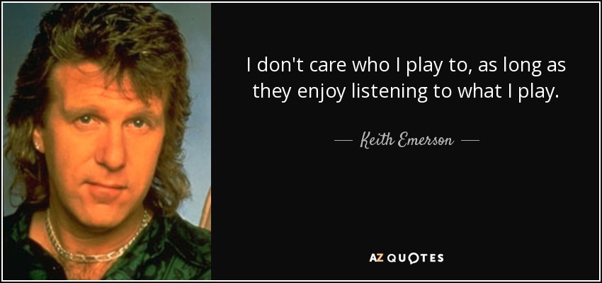 I don't care who I play to, as long as they enjoy listening to what I play. - Keith Emerson