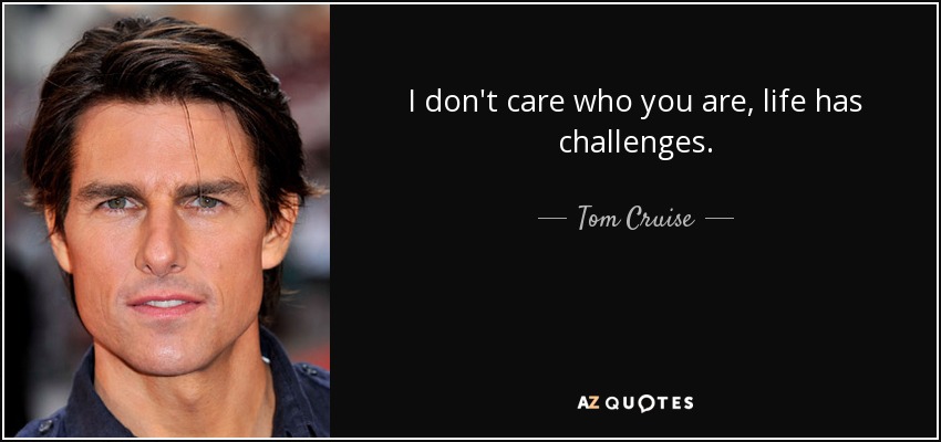I don't care who you are, life has challenges. - Tom Cruise