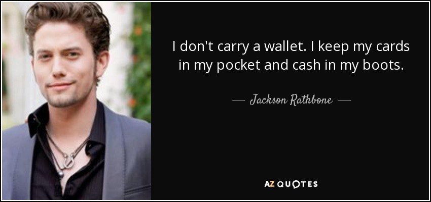 I don't carry a wallet. I keep my cards in my pocket and cash in my boots. - Jackson Rathbone