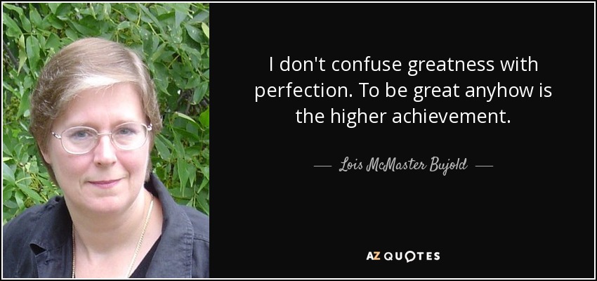 I don't confuse greatness with perfection. To be great anyhow is the higher achievement. - Lois McMaster Bujold