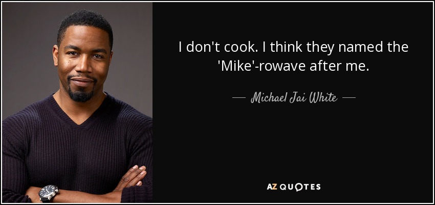 I don't cook. I think they named the 'Mike'-rowave after me. - Michael Jai White
