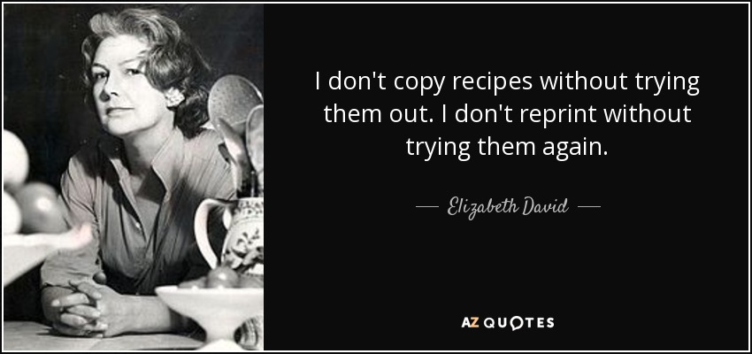 I don't copy recipes without trying them out. I don't reprint without trying them again. - Elizabeth David