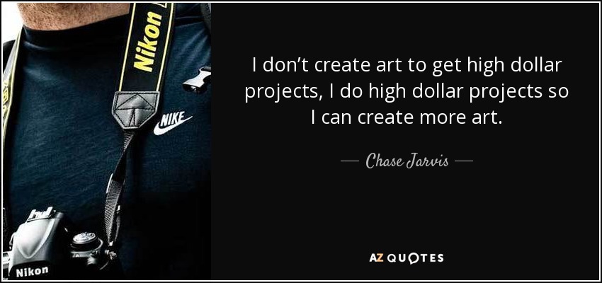 I don’t create art to get high dollar projects, I do high dollar projects so I can create more art. - Chase Jarvis