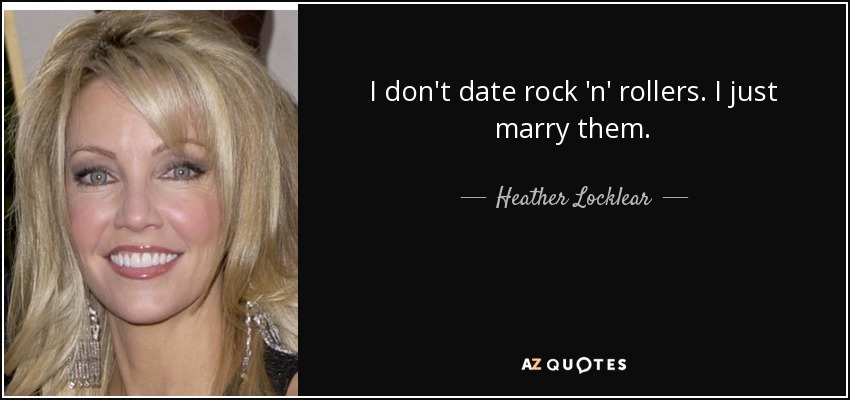 I don't date rock 'n' rollers. I just marry them. - Heather Locklear