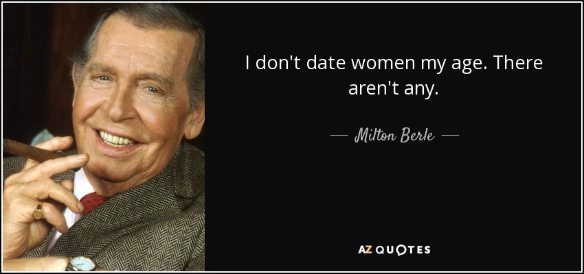 I don't date women my age. There aren't any. - Milton Berle