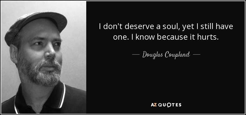 I don't deserve a soul, yet I still have one. I know because it hurts. - Douglas Coupland