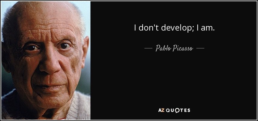 I don't develop; I am. - Pablo Picasso