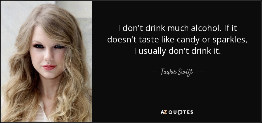 I don't drink much alcohol. If it doesn't taste like candy or sparkles, I usually don't drink it. - Taylor Swift