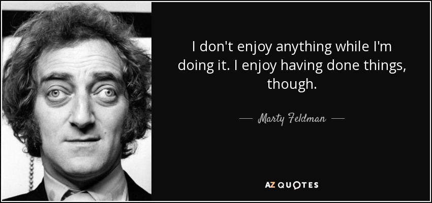 I don't enjoy anything while I'm doing it. I enjoy having done things, though. - Marty Feldman