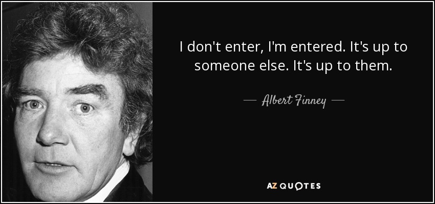 I don't enter, I'm entered. It's up to someone else. It's up to them. - Albert Finney