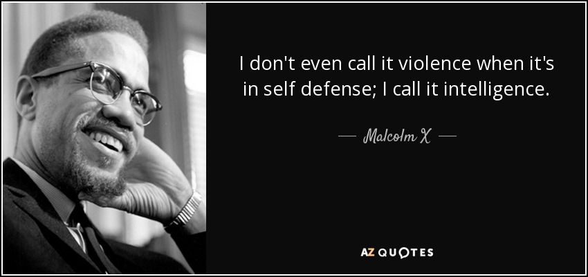 I don't even call it violence when it's in self defense; I call it intelligence. - Malcolm X