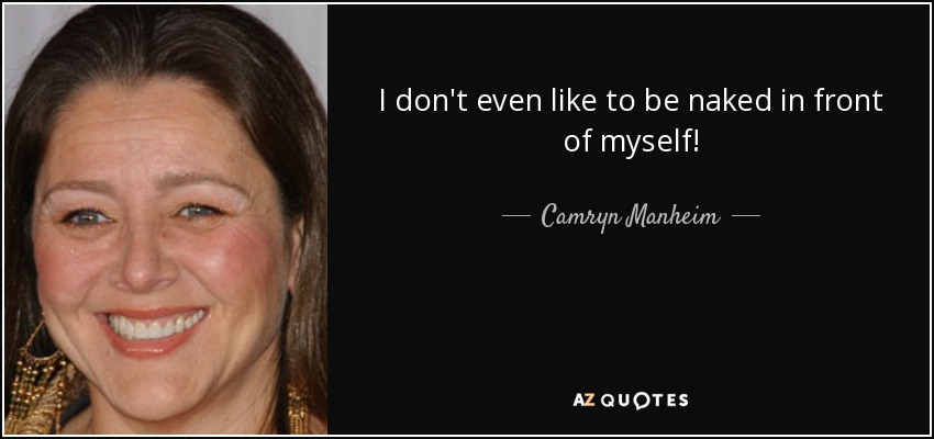 I don't even like to be naked in front of myself! - Camryn Manheim