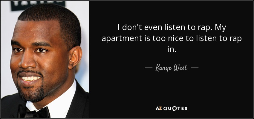 I don't even listen to rap. My apartment is too nice to listen to rap in. - Kanye West