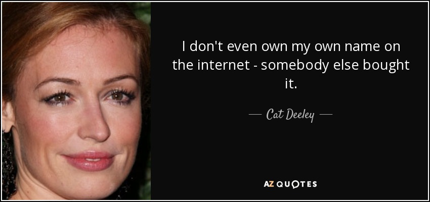 I don't even own my own name on the internet - somebody else bought it. - Cat Deeley