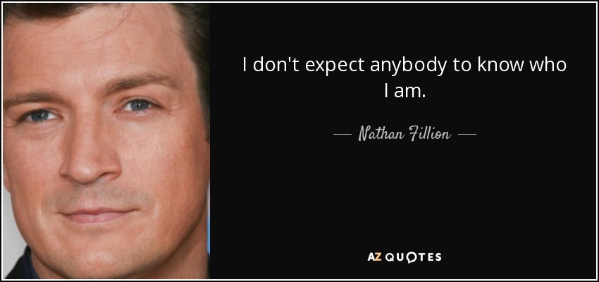 I don't expect anybody to know who I am. - Nathan Fillion