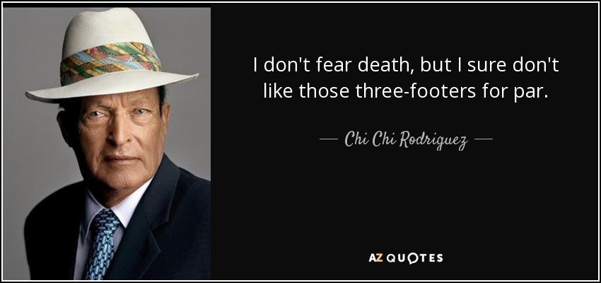 I don't fear death, but I sure don't like those three-footers for par. - Chi Chi Rodriguez