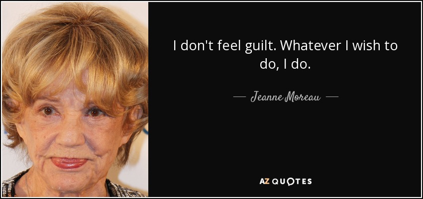 I don't feel guilt. Whatever I wish to do, I do. - Jeanne Moreau