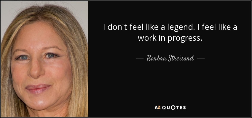 I don't feel like a legend. I feel like a work in progress. - Barbra Streisand