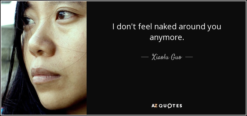 I don't feel naked around you anymore. - Xiaolu Guo