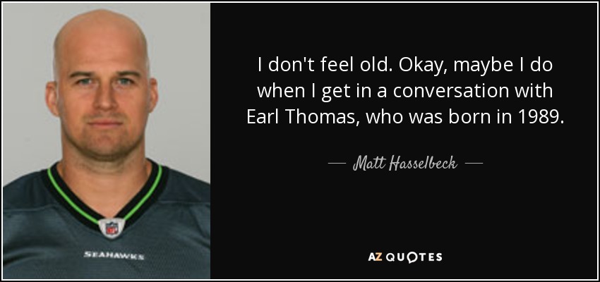 I don't feel old. Okay, maybe I do when I get in a conversation with Earl Thomas, who was born in 1989. - Matt Hasselbeck