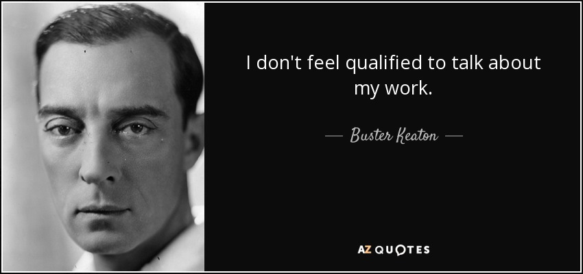 I don't feel qualified to talk about my work. - Buster Keaton