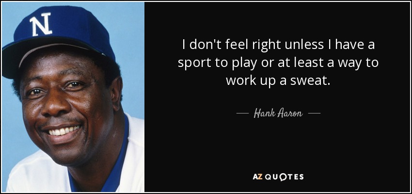 I don't feel right unless I have a sport to play or at least a way to work up a sweat. - Hank Aaron