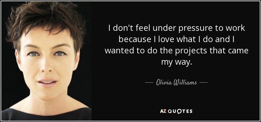 I don't feel under pressure to work because I love what I do and I wanted to do the projects that came my way. - Olivia Williams