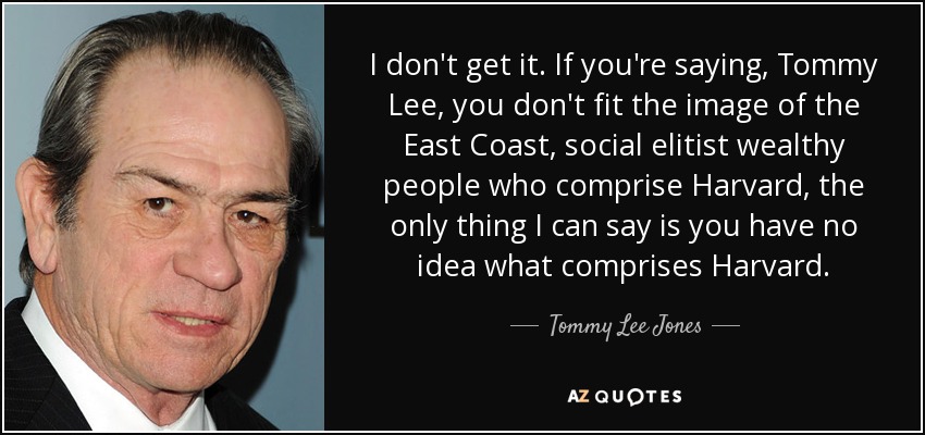 I don't get it. If you're saying, Tommy Lee, you don't fit the image of the East Coast, social elitist wealthy people who comprise Harvard, the only thing I can say is you have no idea what comprises Harvard. - Tommy Lee Jones