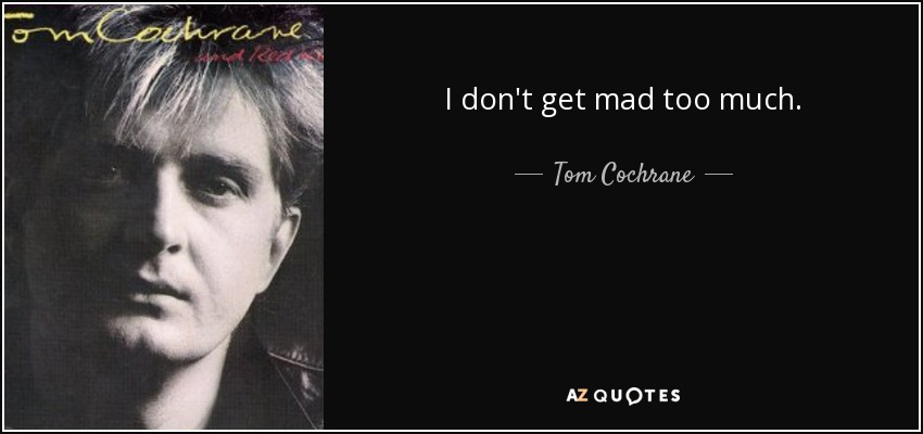 I don't get mad too much. - Tom Cochrane