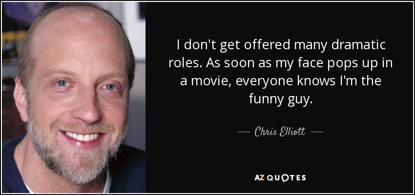 I don't get offered many dramatic roles. As soon as my face pops up in a movie, everyone knows I'm the funny guy. - Chris Elliott