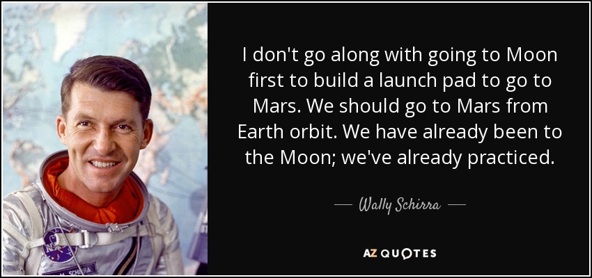 I don't go along with going to Moon first to build a launch pad to go to Mars. We should go to Mars from Earth orbit. We have already been to the Moon; we've already practiced. - Wally Schirra