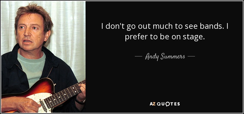 I don't go out much to see bands. I prefer to be on stage. - Andy Summers