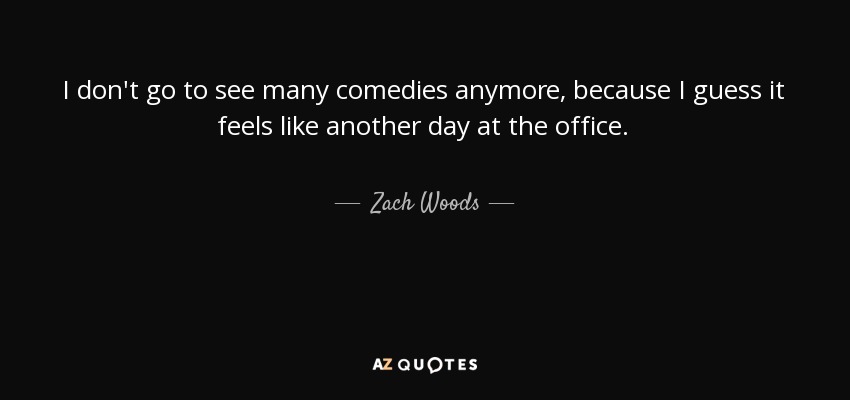 I don't go to see many comedies anymore, because I guess it feels like another day at the office. - Zach Woods