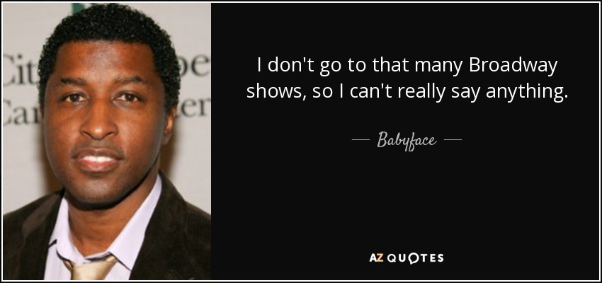 I don't go to that many Broadway shows, so I can't really say anything. - Babyface