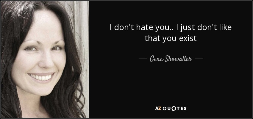 I don't hate you.. I just don't like that you exist - Gena Showalter