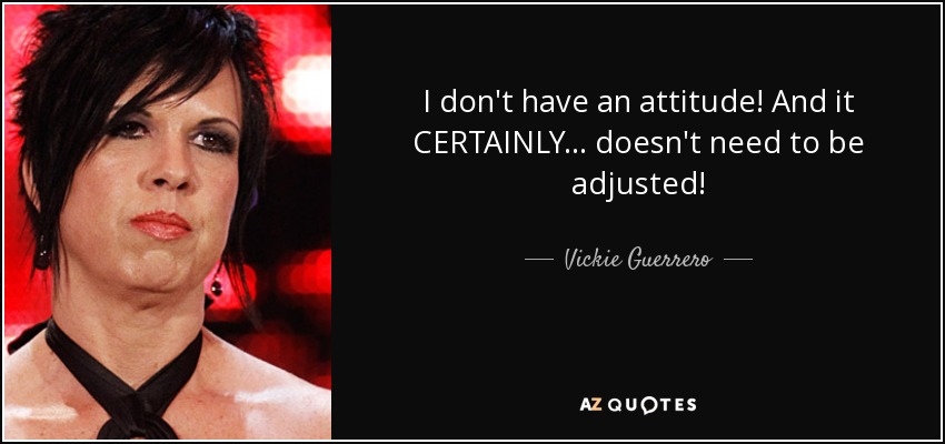 I don't have an attitude! And it CERTAINLY... doesn't need to be adjusted! - Vickie Guerrero