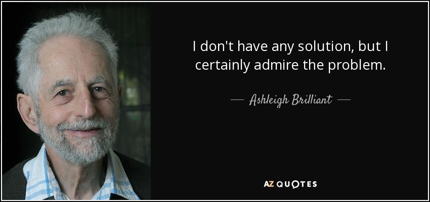 I don't have any solution, but I certainly admire the problem. - Ashleigh Brilliant