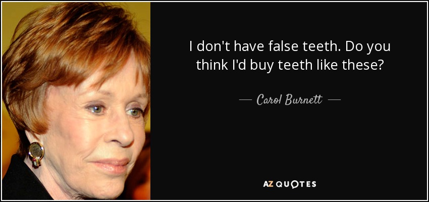 I don't have false teeth. Do you think I'd buy teeth like these? - Carol Burnett